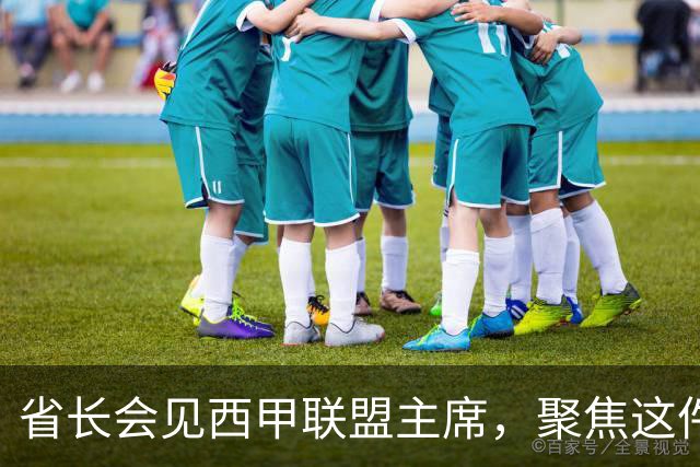 省长会见西甲联盟主席，聚焦这件大事